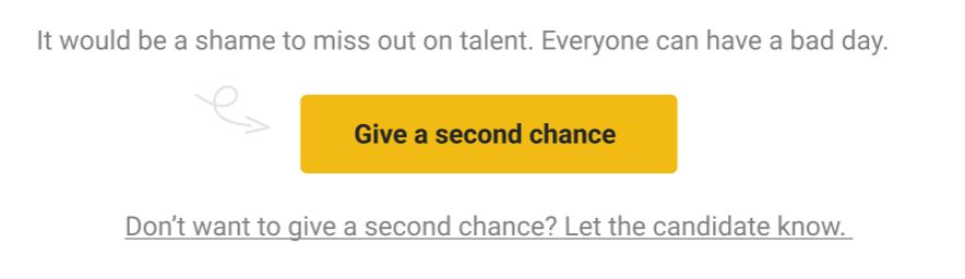 What the notification looks like. text reads: "it would be a shame to miss out on talent. everyone can have a bad day." followed by "give a second chance" button. followed by a link that says "don't want to give a second chance? let the candidate know".