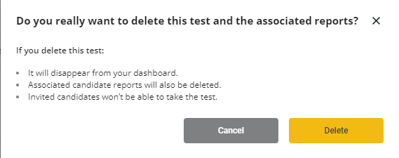 A pop up that says: "do you really want to delete this test and the associated reports? if you delete this test: it will disappear from your dashboard, associated candidate reports will also be deleted, and invited candidates wont be able to take the test". There is then a cancel and delete button below that.